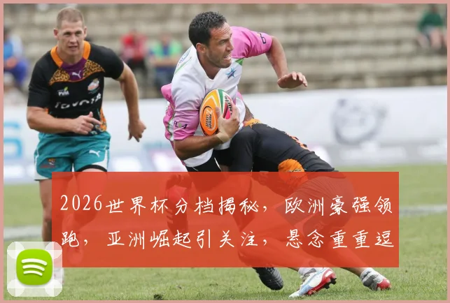 2026世界杯分档揭秘，欧洲豪强领跑，亚洲崛起引关注，悬念重重逗你猜
